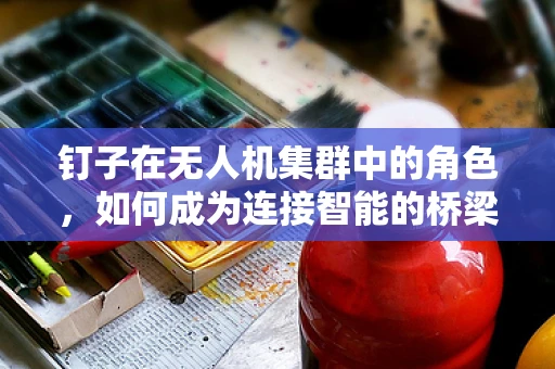 钉子在无人机集群中的角色，如何成为连接智能的桥梁？