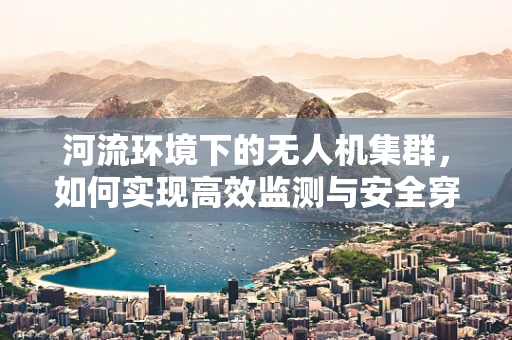 河流环境下的无人机集群，如何实现高效监测与安全穿越？