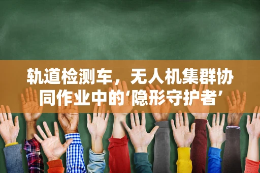 轨道检测车，无人机集群协同作业中的‘隐形守护者’