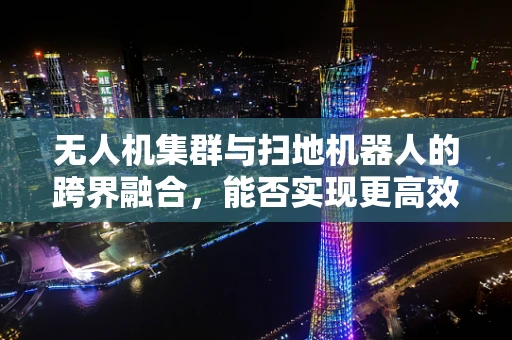 无人机集群与扫地机器人的跨界融合，能否实现更高效的清洁解决方案？