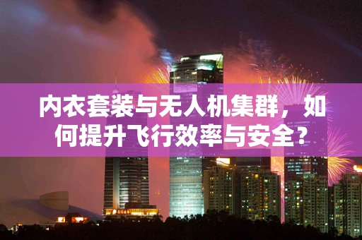 内衣套装与无人机集群，如何提升飞行效率与安全？