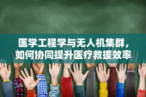 医学工程学与无人机集群，如何协同提升医疗救援效率？