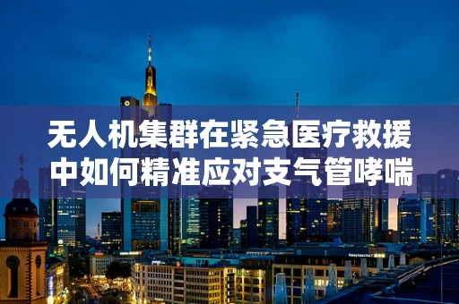 无人机集群在紧急医疗救援中如何精准应对支气管哮喘？