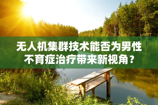 无人机集群技术能否为男性不育症治疗带来新视角？