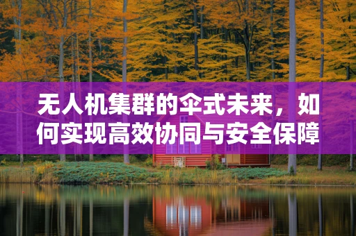 无人机集群的伞式未来，如何实现高效协同与安全保障？