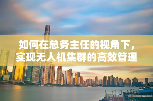 如何在总务主任的视角下，实现无人机集群的高效管理？