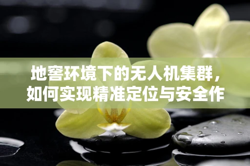 地窖环境下的无人机集群，如何实现精准定位与安全作业？