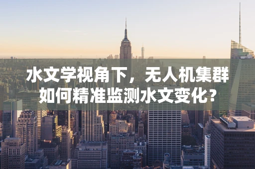 水文学视角下，无人机集群如何精准监测水文变化？