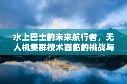 水上巴士的未来航行者，无人机集群技术面临的挑战与机遇