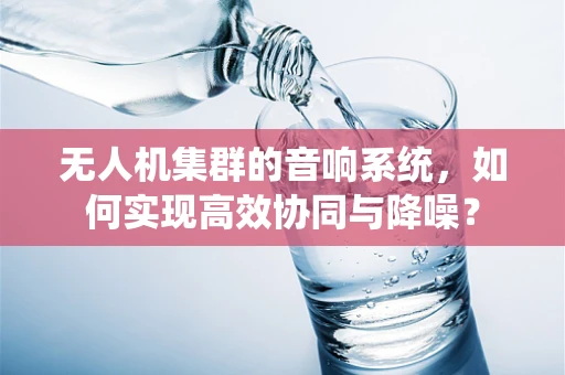 无人机集群的音响系统，如何实现高效协同与降噪？