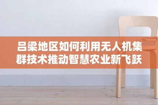 吕梁地区如何利用无人机集群技术推动智慧农业新飞跃？