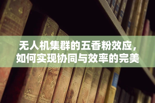 无人机集群的五香粉效应，如何实现协同与效率的完美融合？