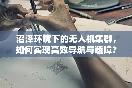 沼泽环境下的无人机集群，如何实现高效导航与避障？