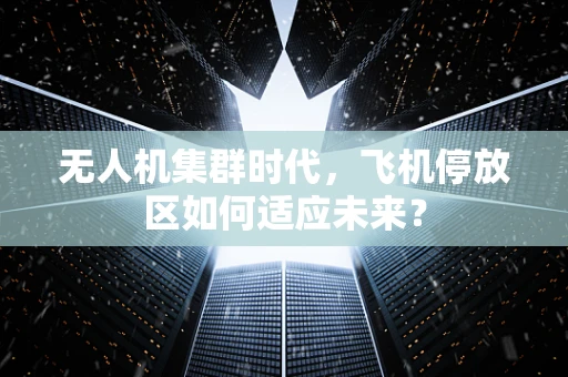 无人机集群时代，飞机停放区如何适应未来？