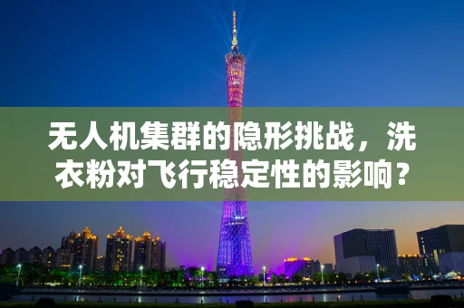 无人机集群的隐形挑战，洗衣粉对飞行稳定性的影响？
