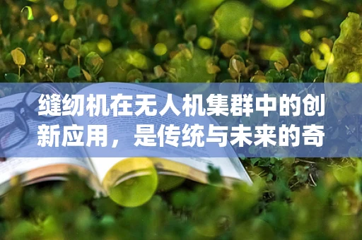 缝纫机在无人机集群中的创新应用，是传统与未来的奇妙融合吗？