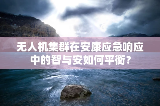 无人机集群在安康应急响应中的智与安如何平衡？