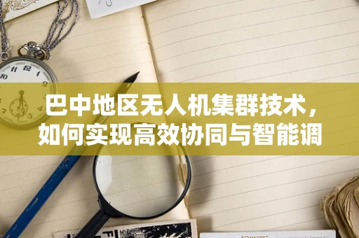 巴中地区无人机集群技术，如何实现高效协同与智能调度？