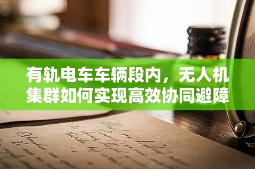 有轨电车车辆段内，无人机集群如何实现高效协同避障？