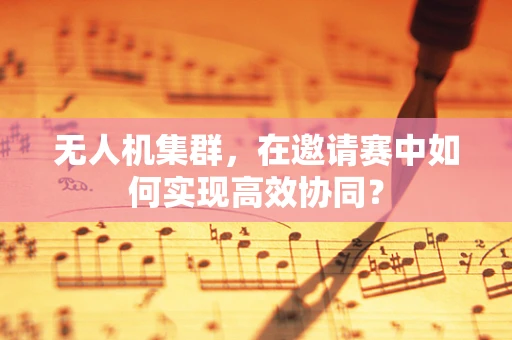 无人机集群，在邀请赛中如何实现高效协同？
