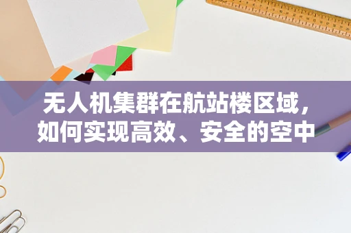 无人机集群在航站楼区域，如何实现高效、安全的空中交通管理？