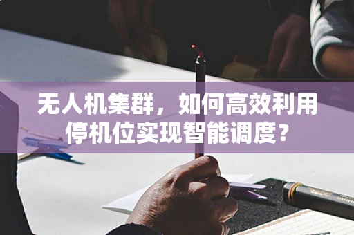 无人机集群，如何高效利用停机位实现智能调度？