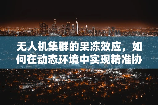 无人机集群的果冻效应，如何在动态环境中实现精准协同？
