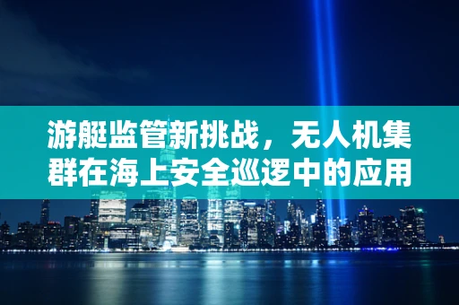 游艇监管新挑战，无人机集群在海上安全巡逻中的应用与边界