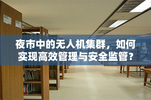 夜市中的无人机集群，如何实现高效管理与安全监管？