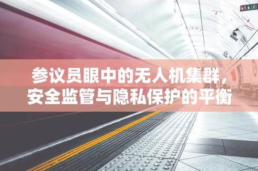 参议员眼中的无人机集群，安全监管与隐私保护的平衡点何在？