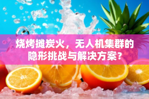 烧烤摊炭火，无人机集群的隐形挑战与解决方案？
