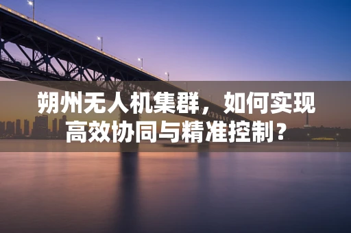 朔州无人机集群，如何实现高效协同与精准控制？