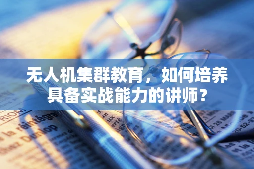 无人机集群教育，如何培养具备实战能力的讲师？
