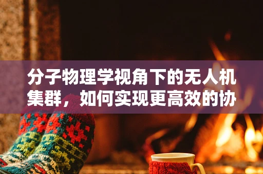 分子物理学视角下的无人机集群，如何实现更高效的协同飞行？