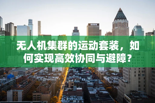 无人机集群的运动套装，如何实现高效协同与避障？