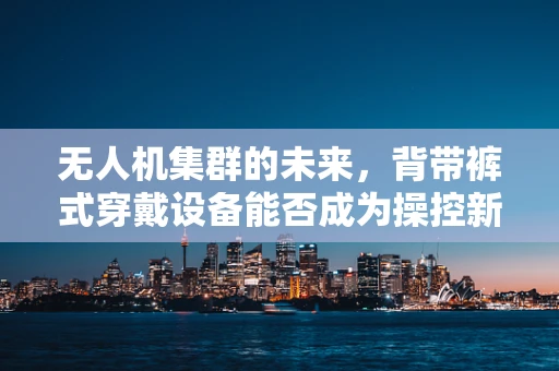 无人机集群的未来，背带裤式穿戴设备能否成为操控新趋势？