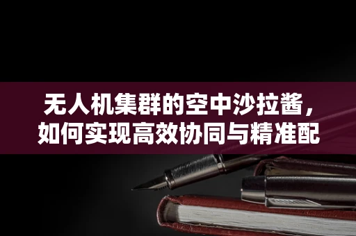 无人机集群的空中沙拉酱，如何实现高效协同与精准配送？