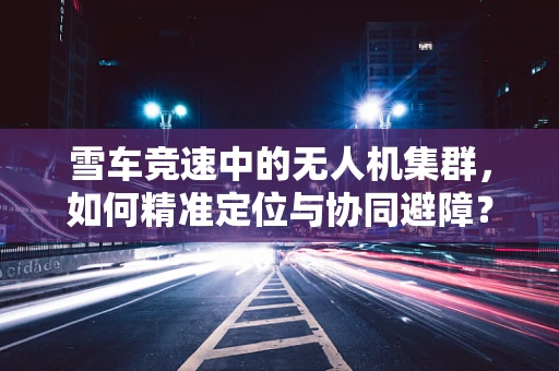 雪车竞速中的无人机集群，如何精准定位与协同避障？