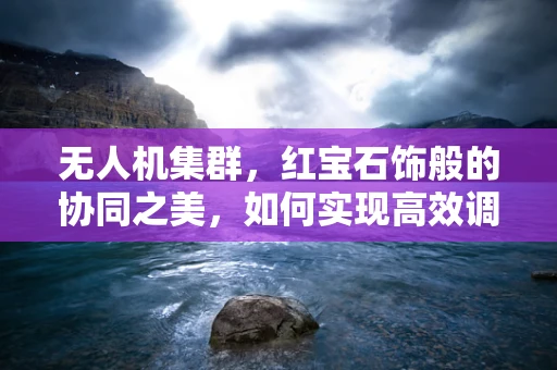 无人机集群，红宝石饰般的协同之美，如何实现高效调度？