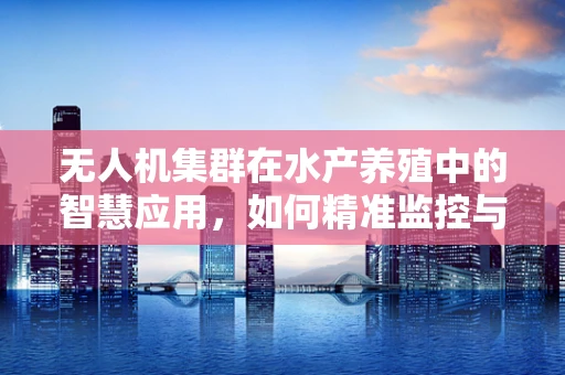 无人机集群在水产养殖中的智慧应用，如何精准监控与高效管理？