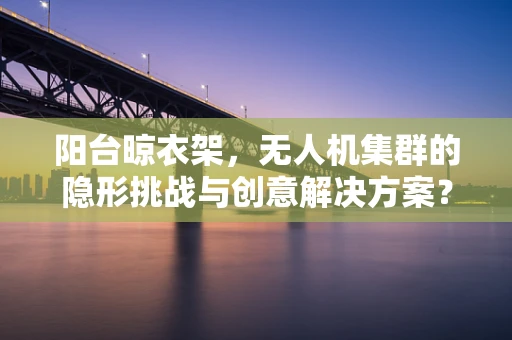阳台晾衣架，无人机集群的隐形挑战与创意解决方案？