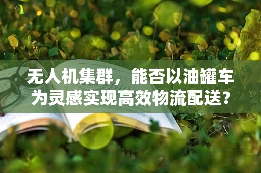 无人机集群，能否以油罐车为灵感实现高效物流配送？