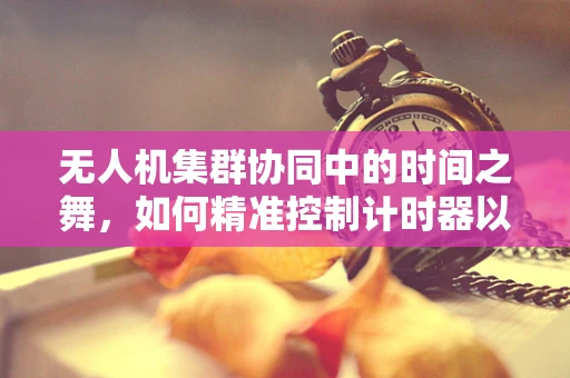 无人机集群协同中的时间之舞，如何精准控制计时器以优化飞行效率？