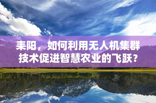 耒阳，如何利用无人机集群技术促进智慧农业的飞跃？