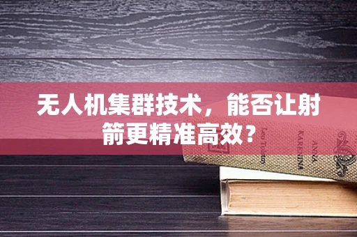 无人机集群技术，能否让射箭更精准高效？