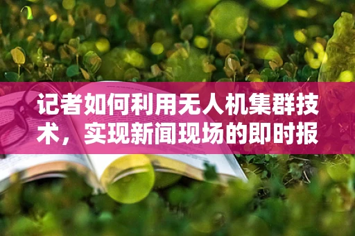 记者如何利用无人机集群技术，实现新闻现场的即时报道与深度分析？