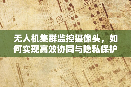 无人机集群监控摄像头，如何实现高效协同与隐私保护？