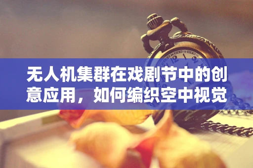 无人机集群在戏剧节中的创意应用，如何编织空中视觉盛宴？