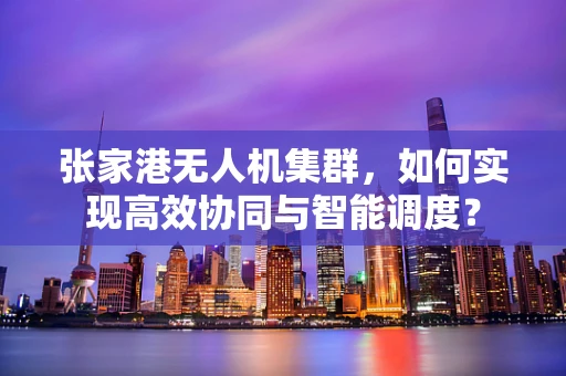 张家港无人机集群，如何实现高效协同与智能调度？