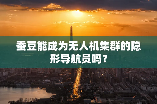 蚕豆能成为无人机集群的隐形导航员吗？